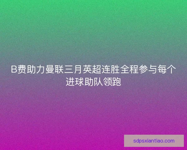 B费助力曼联三月英超连胜全程参与每个进球助队领跑