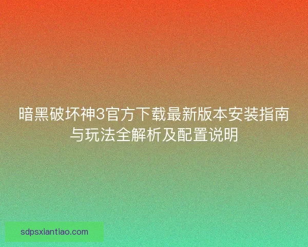 暗黑破坏神3官方下载最新版本安装指南与玩法全解析及配置说明