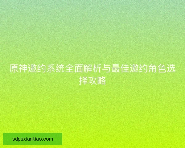 原神邀约系统全面解析与最佳邀约角色选择攻略