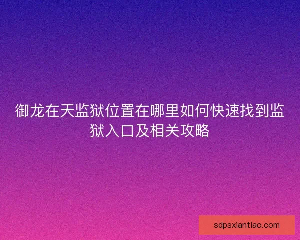 御龙在天监狱位置在哪里如何快速找到监狱入口及相关攻略