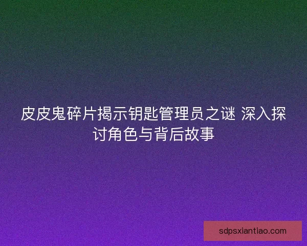 皮皮鬼碎片揭示钥匙管理员之谜 深入探讨角色与背后故事
