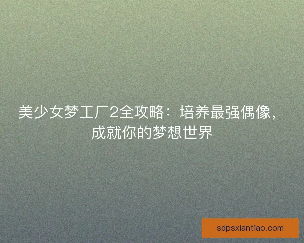 美少女梦工厂2全攻略：培养最强偶像，成就你的梦想世界