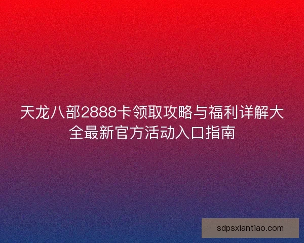 天龙八部2888卡领取攻略与福利详解大全最新官方活动入口指南