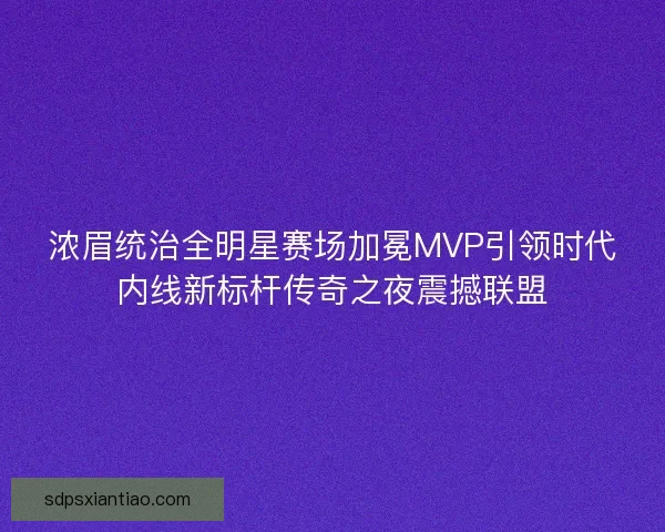 浓眉统治全明星赛场加冕MVP引领时代内线新标杆传奇之夜震撼联盟