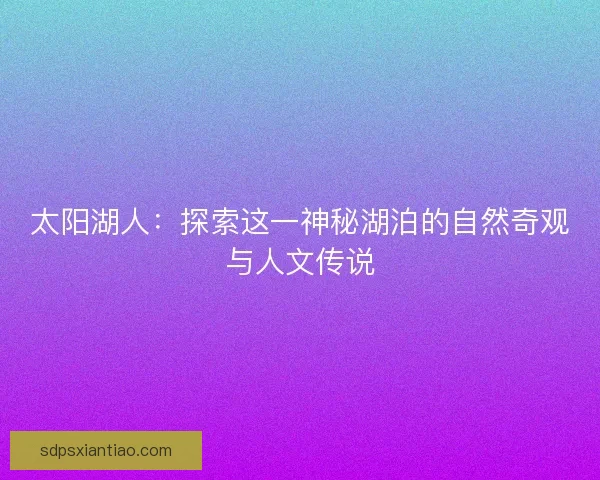 太阳湖人：探索这一神秘湖泊的自然奇观与人文传说