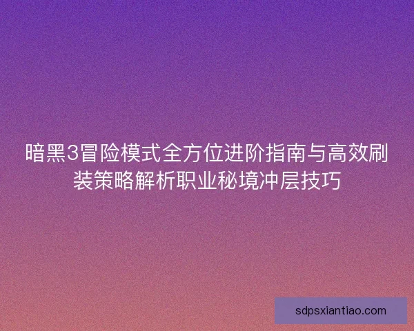 暗黑3冒险模式全方位进阶指南与高效刷装策略解析职业秘境冲层技巧
