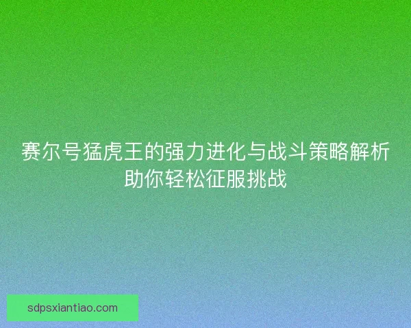 赛尔号猛虎王的强力进化与战斗策略解析助你轻松征服挑战