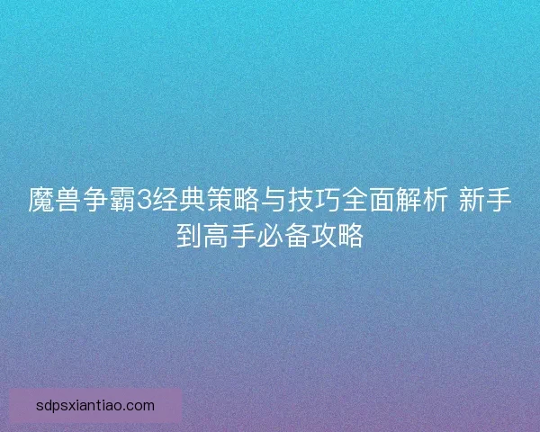 魔兽争霸3经典策略与技巧全面解析 新手到高手必备攻略