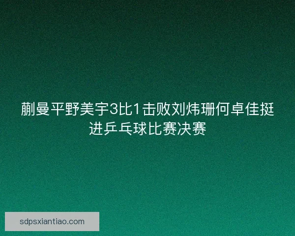 蒯曼平野美宇3比1击败刘炜珊何卓佳挺进乒乓球比赛决赛