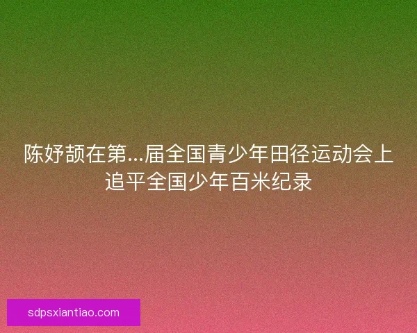 陈妤颉在第...届全国青少年田径运动会上追平全国少年百米纪录