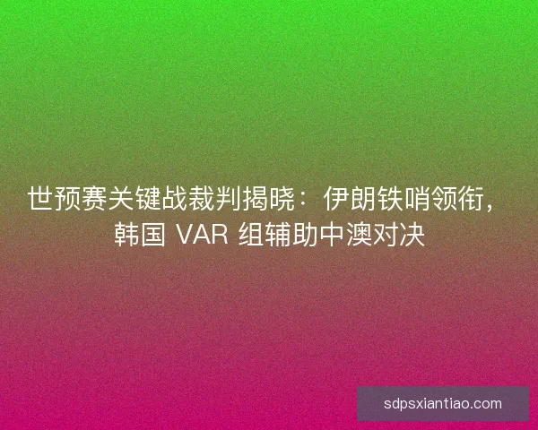 世预赛关键战裁判揭晓：伊朗铁哨领衔，韩国 VAR 组辅助中澳对决