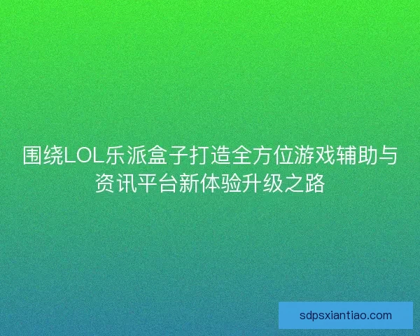 围绕LOL乐派盒子打造全方位游戏辅助与资讯平台新体验升级之路
