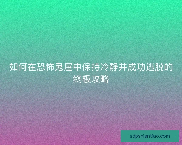 如何在恐怖鬼屋中保持冷静并成功逃脱的终极攻略