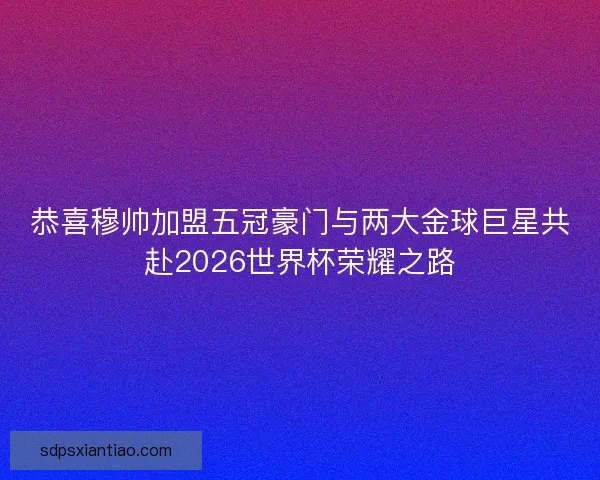 恭喜穆帅加盟五冠豪门与两大金球巨星共赴2026世界杯荣耀之路