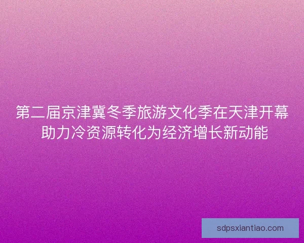 第二届京津冀冬季旅游文化季在天津开幕 助力冷资源转化为经济增长新动能