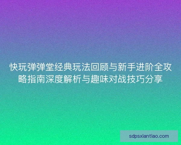 快玩弹弹堂经典玩法回顾与新手进阶全攻略指南深度解析与趣味对战技巧分享