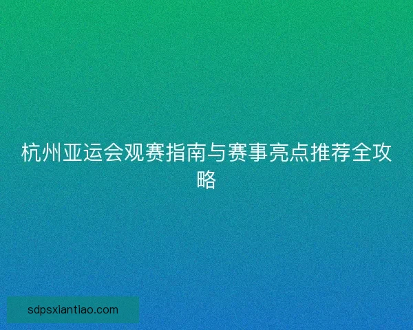杭州亚运会观赛指南与赛事亮点推荐全攻略