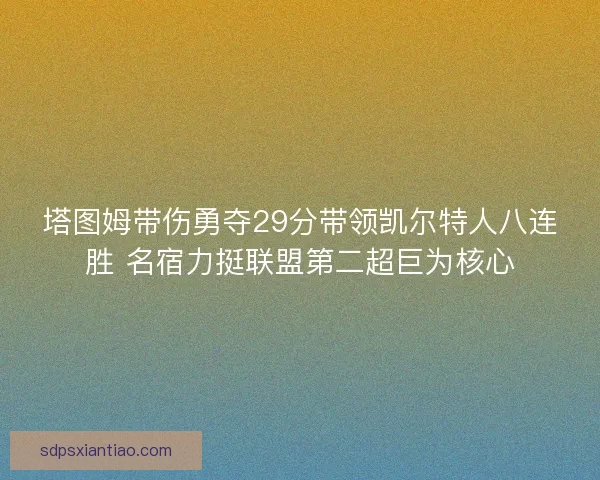 塔图姆带伤勇夺29分带领凯尔特人八连胜 名宿力挺联盟第二超巨为核心