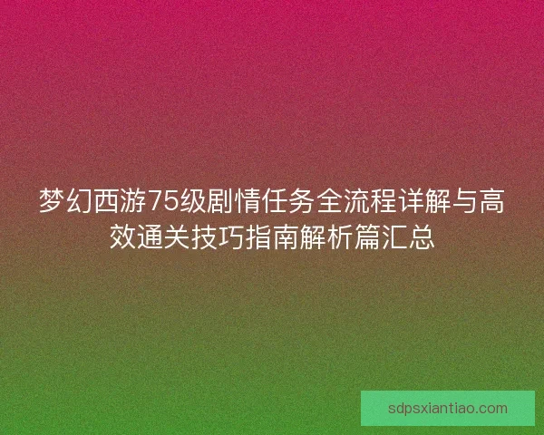 梦幻西游75级剧情任务全流程详解与高效通关技巧指南解析篇汇总